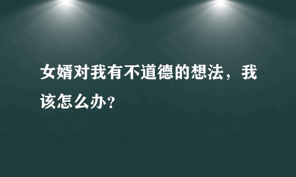 女婿对我有不道德的想法，我该怎么办？