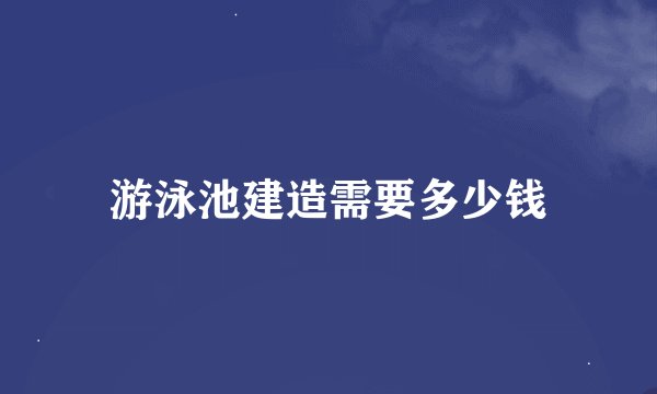 游泳池建造需要多少钱