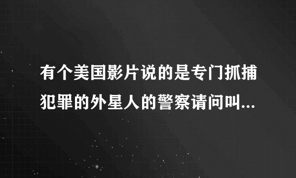 有个美国影片说的是专门抓捕犯罪的外星人的警察请问叫什么？谢谢啦
