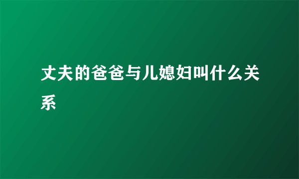 丈夫的爸爸与儿媳妇叫什么关系