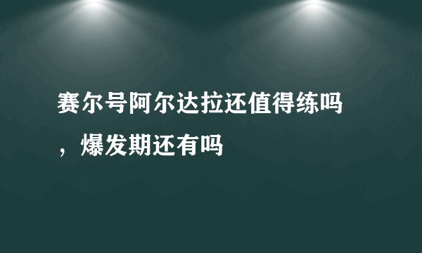 赛尔号阿尔达拉还值得练吗 ，爆发期还有吗