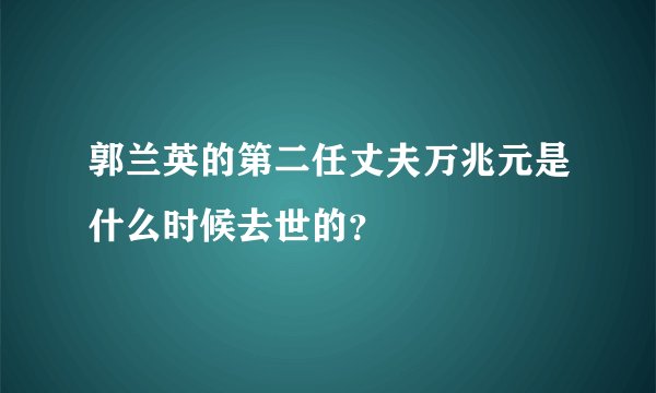 郭兰英的第二任丈夫万兆元是什么时候去世的？