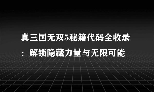 真三国无双5秘籍代码全收录：解锁隐藏力量与无限可能