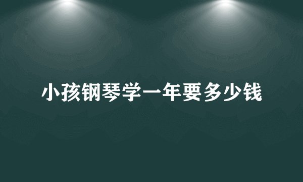 小孩钢琴学一年要多少钱