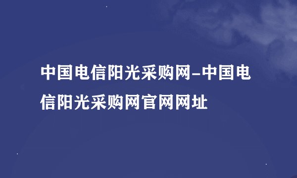 中国电信阳光采购网-中国电信阳光采购网官网网址