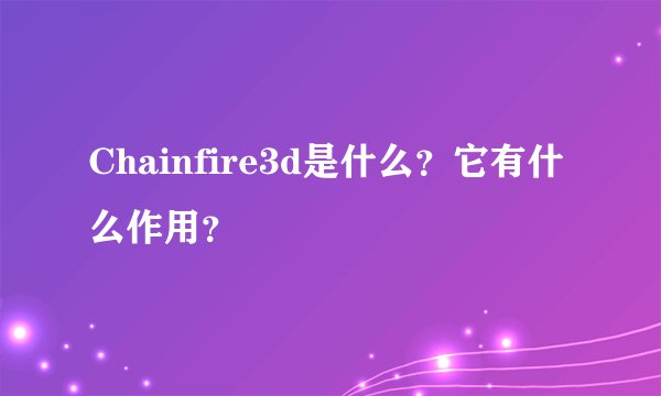 Chainfire3d是什么？它有什么作用？