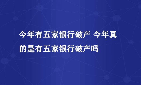 今年有五家银行破产 今年真的是有五家银行破产吗