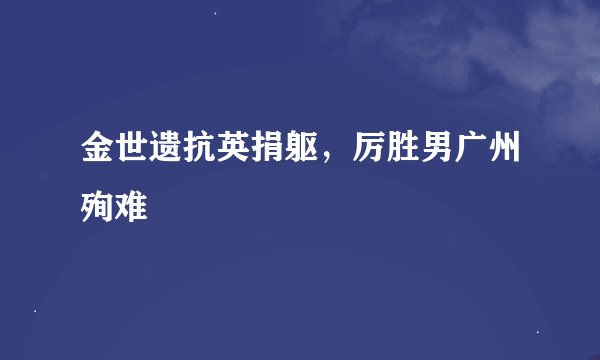 金世遗抗英捐躯，厉胜男广州殉难