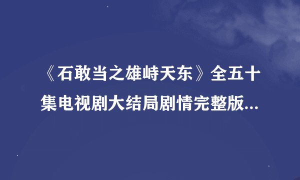 《石敢当之雄峙天东》全五十集电视剧大结局剧情完整版在线观看哪儿有啊？