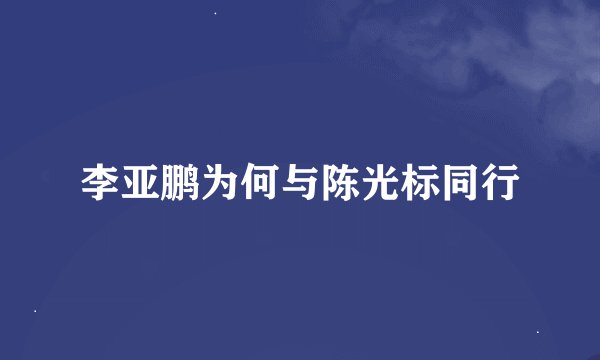 李亚鹏为何与陈光标同行