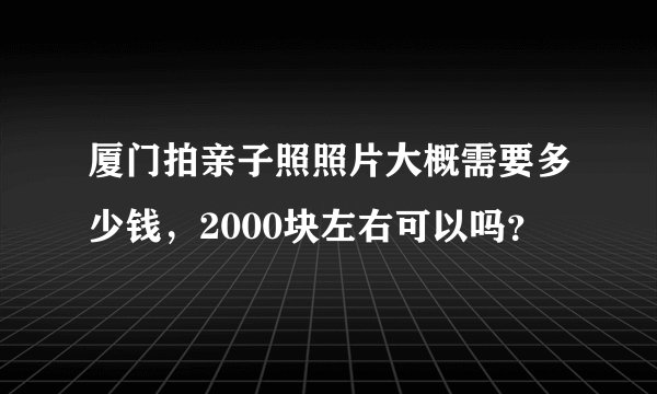厦门拍亲子照照片大概需要多少钱，2000块左右可以吗？