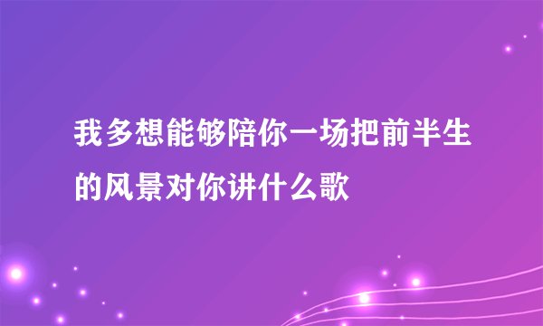 我多想能够陪你一场把前半生的风景对你讲什么歌