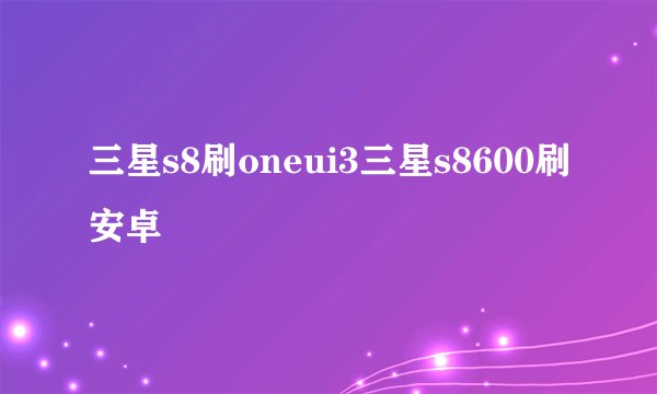 三星s8刷oneui3三星s8600刷安卓