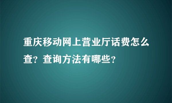 重庆移动网上营业厅话费怎么查？查询方法有哪些？
