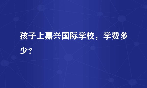 孩子上嘉兴国际学校，学费多少？