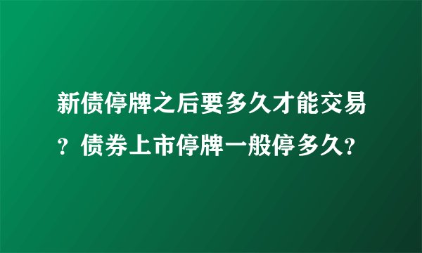 新债停牌之后要多久才能交易？债券上市停牌一般停多久？