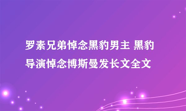 罗素兄弟悼念黑豹男主 黑豹导演悼念博斯曼发长文全文