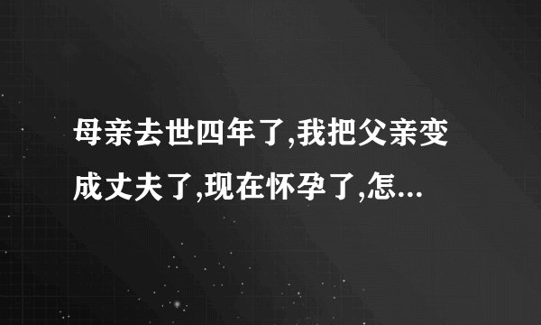 母亲去世四年了,我把父亲变成丈夫了,现在怀孕了,怎样保证生个建康宝宝来？