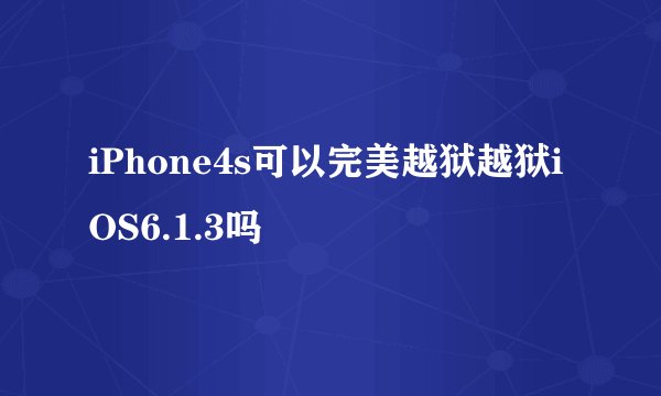 iPhone4s可以完美越狱越狱iOS6.1.3吗