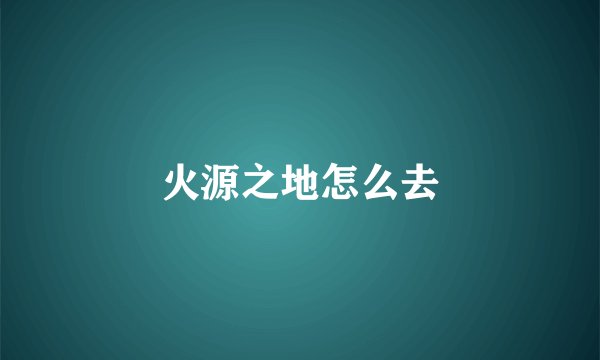 火源之地怎么去