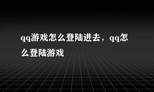 qq游戏怎么登陆进去，qq怎么登陆游戏