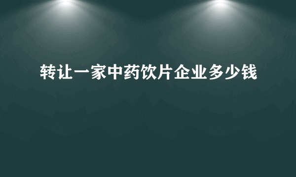 转让一家中药饮片企业多少钱