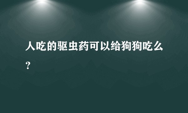 人吃的驱虫药可以给狗狗吃么？