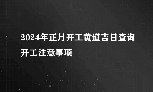 2024年正月开工黄道吉日查询开工注意事项