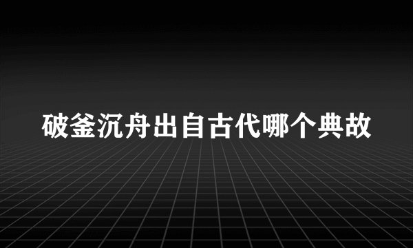 破釜沉舟出自古代哪个典故