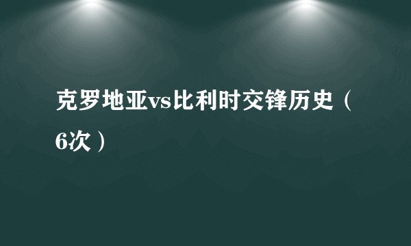 克罗地亚vs比利时交锋历史（6次）