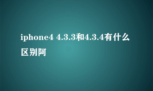 iphone4 4.3.3和4.3.4有什么区别阿