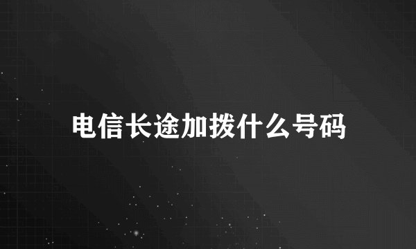 电信长途加拨什么号码