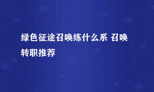 绿色征途召唤练什么系 召唤转职推荐