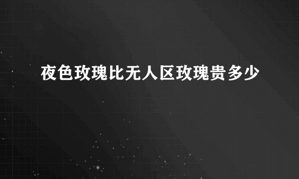 夜色玫瑰比无人区玫瑰贵多少