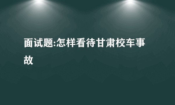 面试题:怎样看待甘肃校车事故