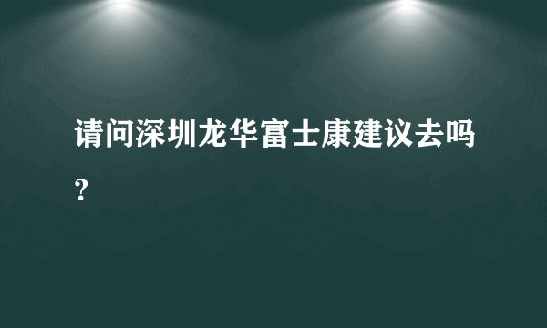 请问深圳龙华富士康建议去吗？
