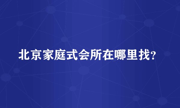北京家庭式会所在哪里找?