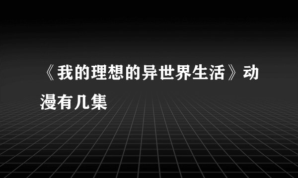 《我的理想的异世界生活》动漫有几集