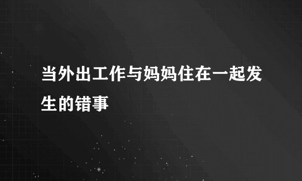 当外出工作与妈妈住在一起发生的错事