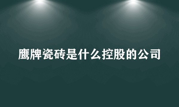 鹰牌瓷砖是什么控股的公司
