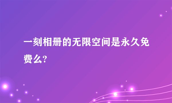 一刻相册的无限空间是永久免费么?