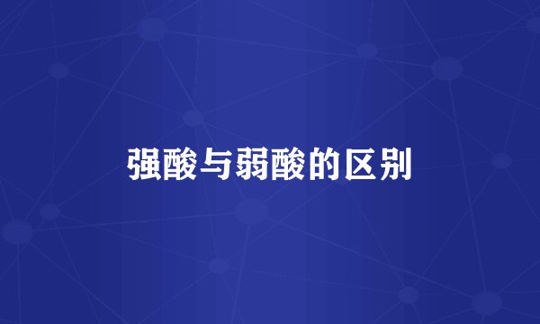 强酸与弱酸的区别