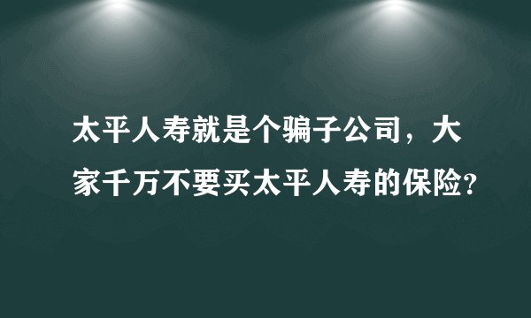太平人寿就是个骗子公司，大家千万不要买太平人寿的保险？