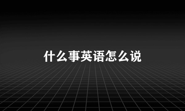 什么事英语怎么说