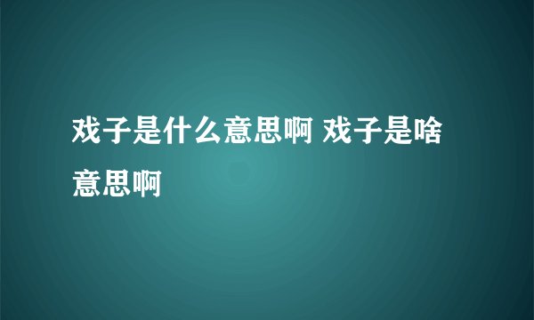 戏子是什么意思啊 戏子是啥意思啊