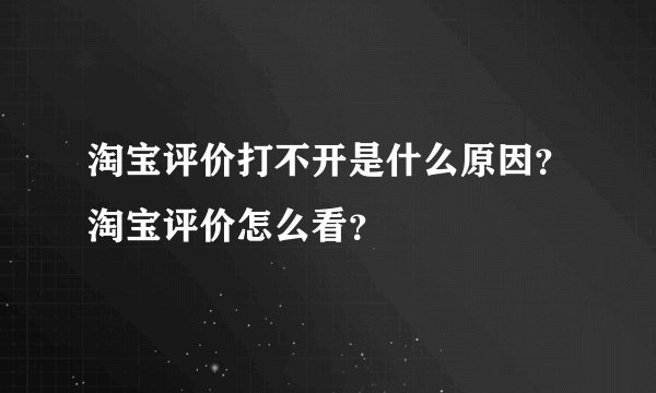 淘宝评价打不开是什么原因？淘宝评价怎么看？