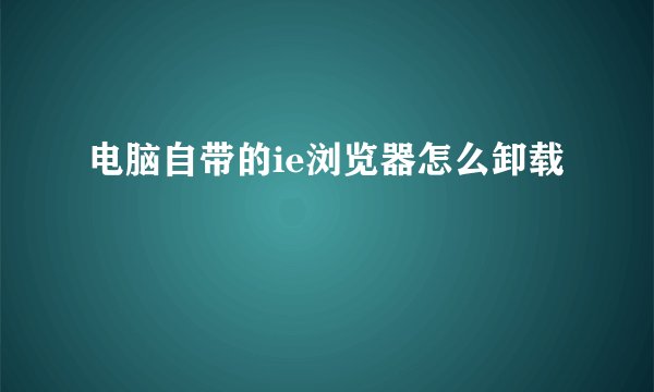 电脑自带的ie浏览器怎么卸载
