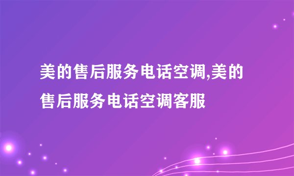 美的售后服务电话空调,美的售后服务电话空调客服