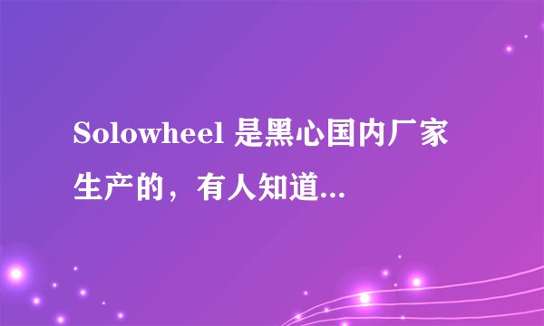 Solowheel 是黑心国内厂家生产的，有人知道是真的吗？