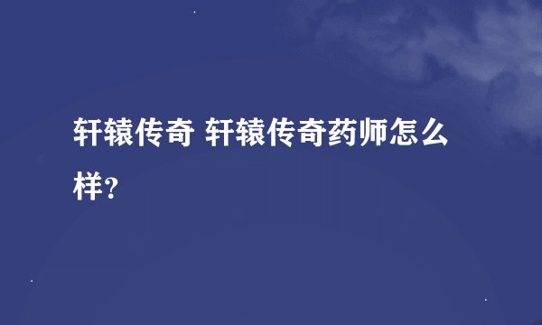 轩辕传奇 轩辕传奇药师怎么样？